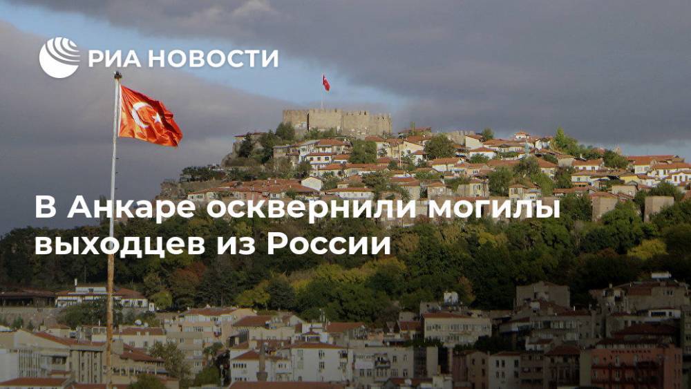 В Анкаре осквернили могилы выходцев из России - ria.ru - Россия - Анкара