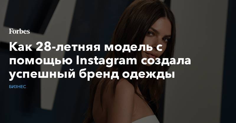 Эмили Ратаковски - Как 28-летняя модель с помощью Instagram создала успешный бренд одежды - forbes.ru