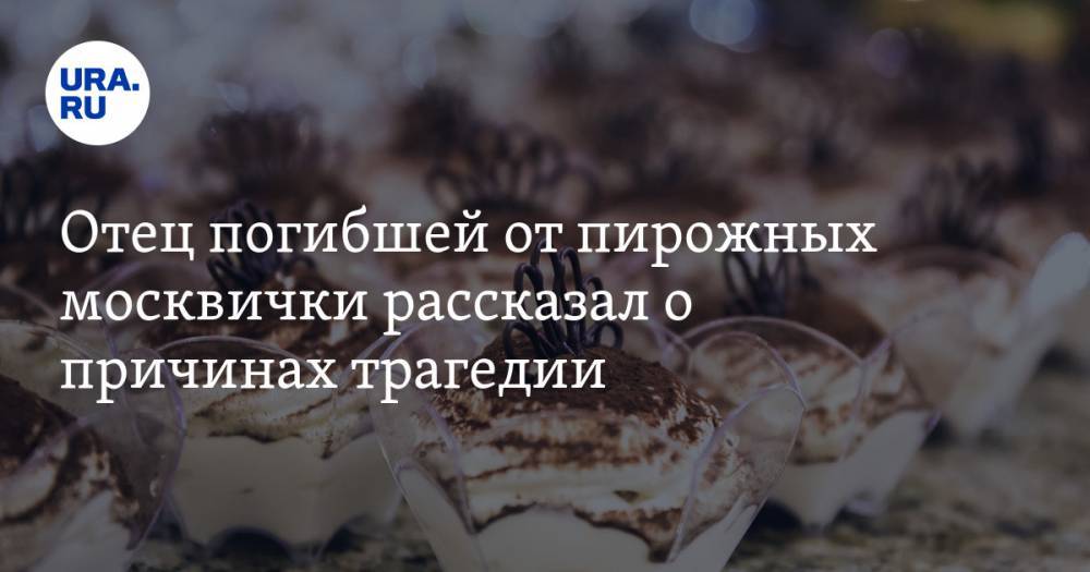 Отец погибшей от пирожных москвички рассказал о причинах трагедии — URA.RU - ura.news