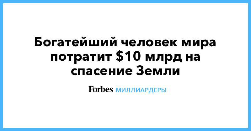 Джефф Безос - Богатейший человек мира потратит $10 млрд на спасение Земли - forbes.ru