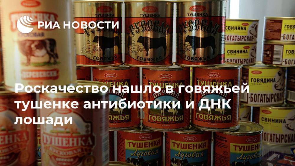 Роскачество нашло в говяжьей тушенке антибиотики и ДНК лошади - ria.ru - Москва - Россия