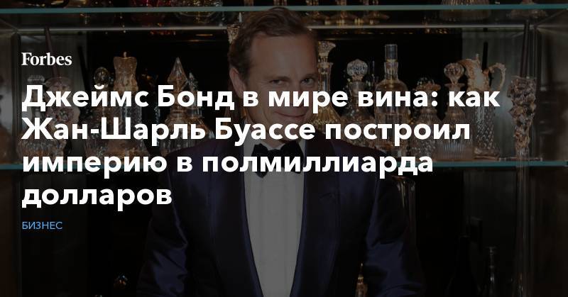 Джеймс Бонд - Джеймс Бонд в мире вина: как Жан-Шарль Буассе построил империю в полмиллиарда долларов - forbes.ru