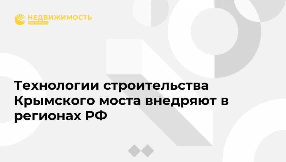 Технологии строительства Крымского моста внедряют в регионах РФ - realty.ria.ru - Россия - Симферополь