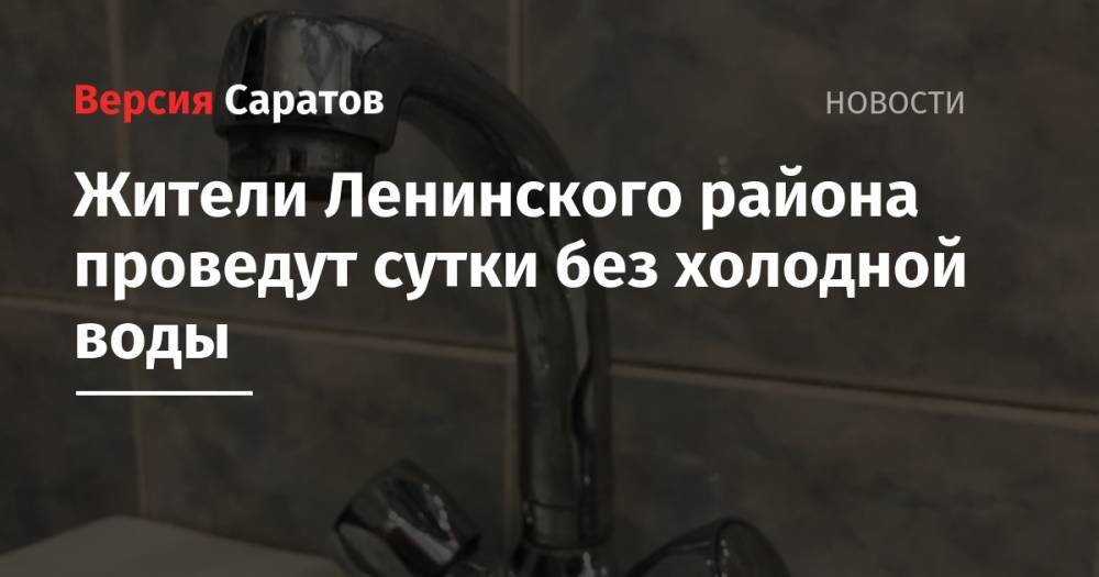 Жители Ленинского района проведут сутки без холодной воды - nversia.ru - Саратов