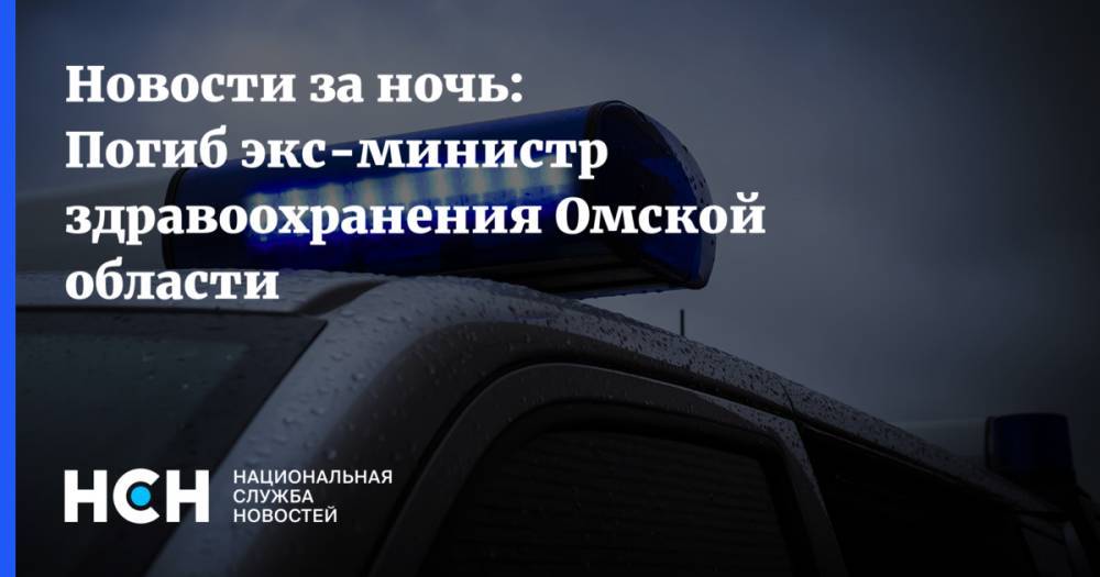 Новости за ночь: Погиб экс-министр здравоохранения Омской области - nsn.fm - Омская обл.