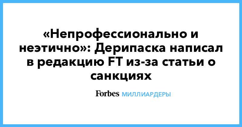 Олег Дерипаска - «Непрофессионально и неэтично»: Дерипаска написал в редакцию FT из-за статьи о санкциях - forbes.ru - США