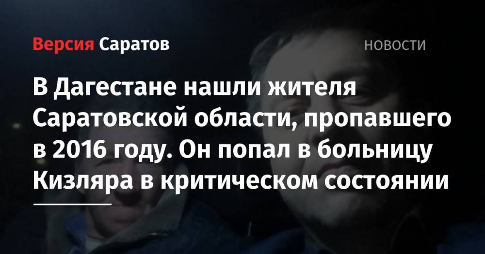 Павел - Георгий Победоносец - В Дагестане нашли жителя Саратовской области, пропавшего в 2016 году. Он попал в больницу Кизляра в критическом состоянии - nversia.ru - Саратовская обл. - респ. Дагестан - Кизляр