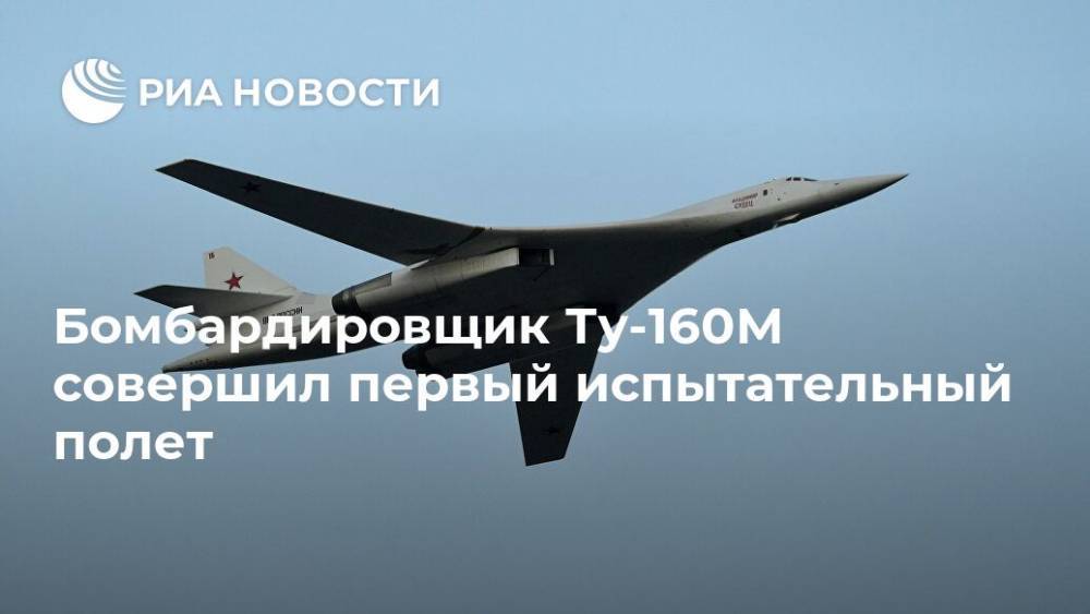Бомбардировщик Ту-160М совершил первый испытательный полет - ria.ru - Москва - Россия