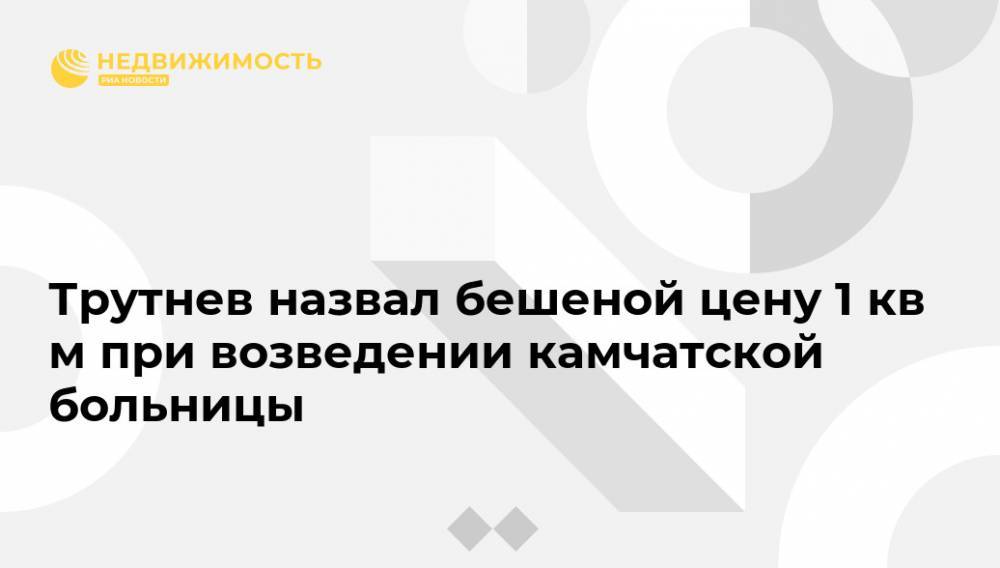 Юрий Трутнев - Трутнев назвал бешеной цену 1 кв м при возведении камчатской больницы - realty.ria.ru - Россия - Петропавловск-Камчатский - Камчатская обл. - Дальний Восток