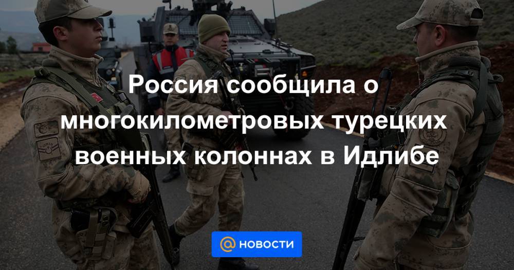 Олег Журавлев - Россия сообщила о многокилометровых турецких военных колоннах в Идлибе - news.mail.ru - Россия - Сирия - Турция