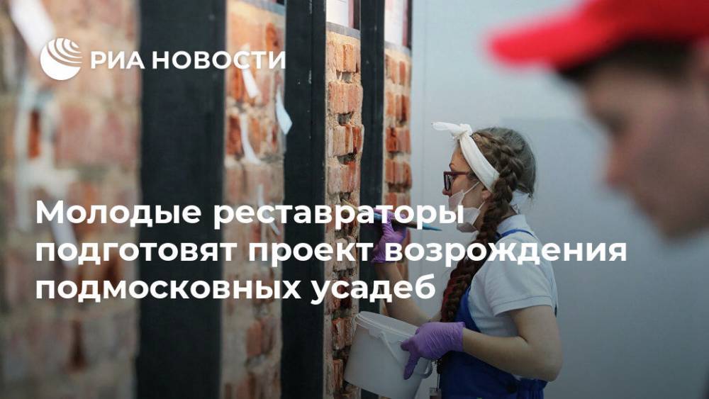 Молодые реставраторы подготовят проект возрождения подмосковных усадеб - ria.ru - Московская обл.