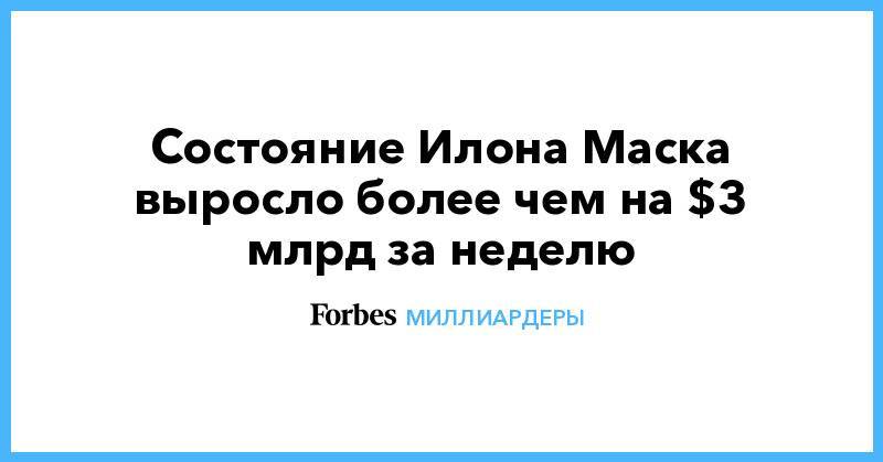 Илон Маск - Состояние Илона Маска выросло более чем на $3 млрд за неделю - forbes.ru - США