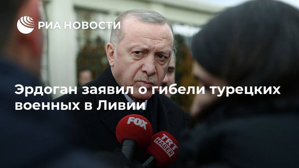 Тайип Эрдоган - Файез Саррадж - Эрдоган заявил о гибели турецких военных в Ливии - ria.ru - Турция - Анкара - Ливия