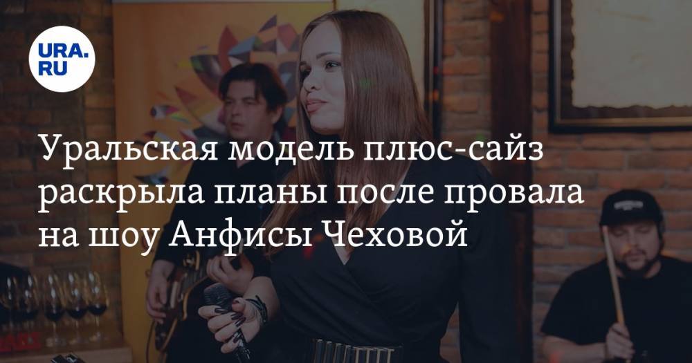 Анфиса Чехова - Уральская модель плюс-сайз раскрыла планы после провала на шоу Анфисы Чеховой. «Уже набрала 7 килограммов» — URA.RU - ura.news