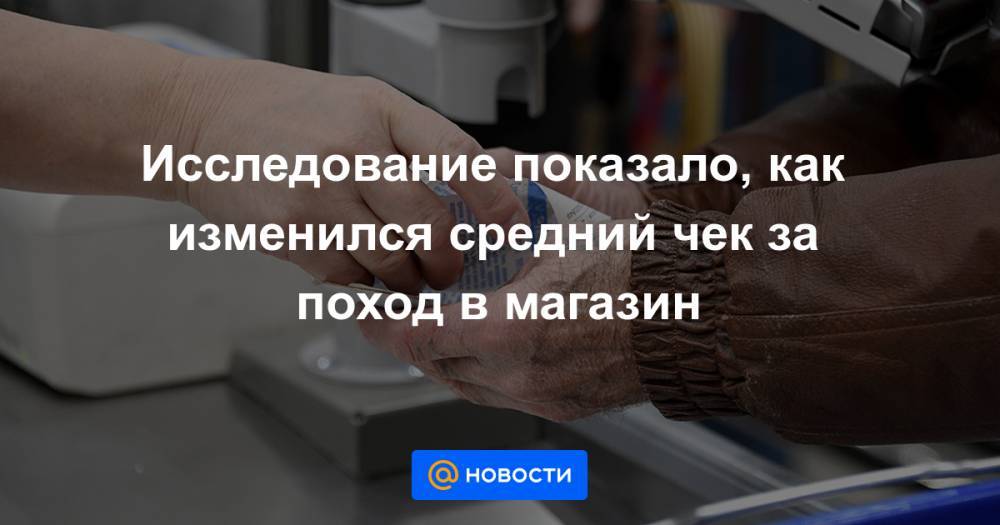 Исследование показало, как изменился средний чек за поход в магазин - news.mail.ru