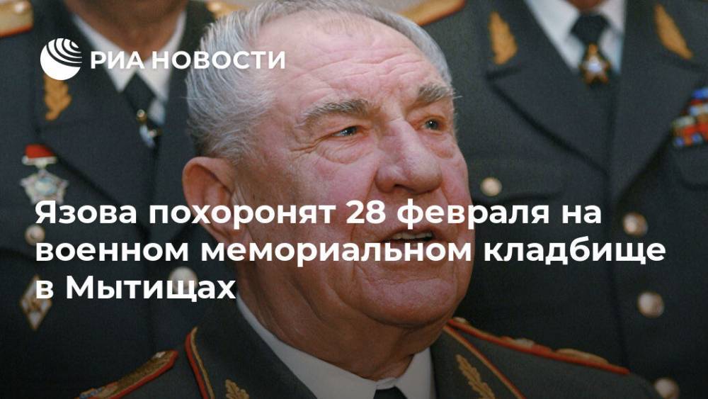 Дмитрий Язов - Николай Дерябин - Язова похоронят 28 февраля на военном мемориальном кладбище в Мытищах - ria.ru - Москва