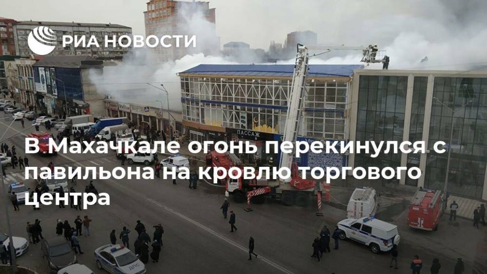 В Махачкале огонь перекинулся с павильона на кровлю торгового центра - ria.ru - Москва - Россия - Махачкала
