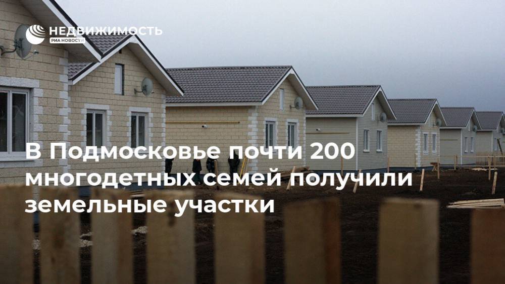 В Подмосковье почти 200 многодетных семей получили земельные участки - realty.ria.ru - Москва - Московская обл.