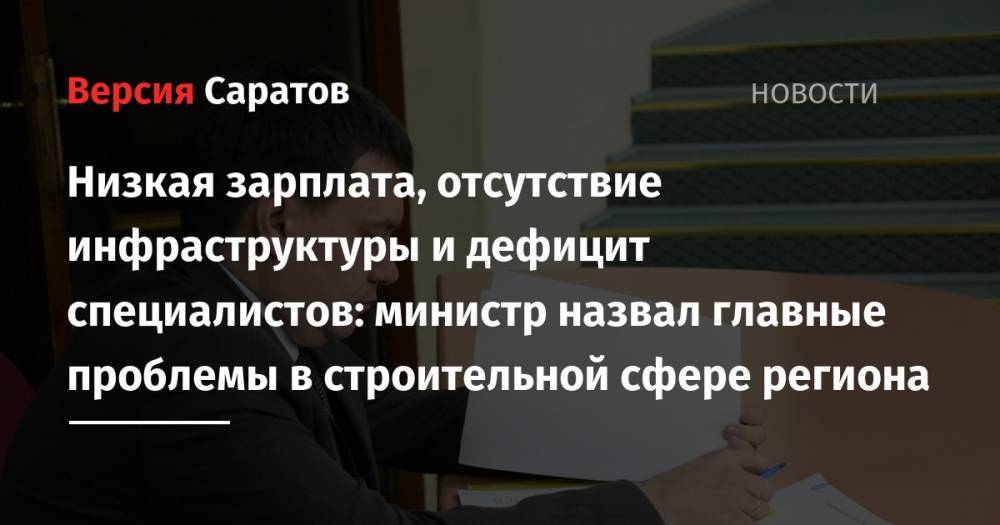 Павел Мигачев - Низкая зарплата, отсутствие инфраструктуры и дефицит специалистов: министр назвал главные проблемы в строительной сфере региона - nversia.ru - Саратовская обл.