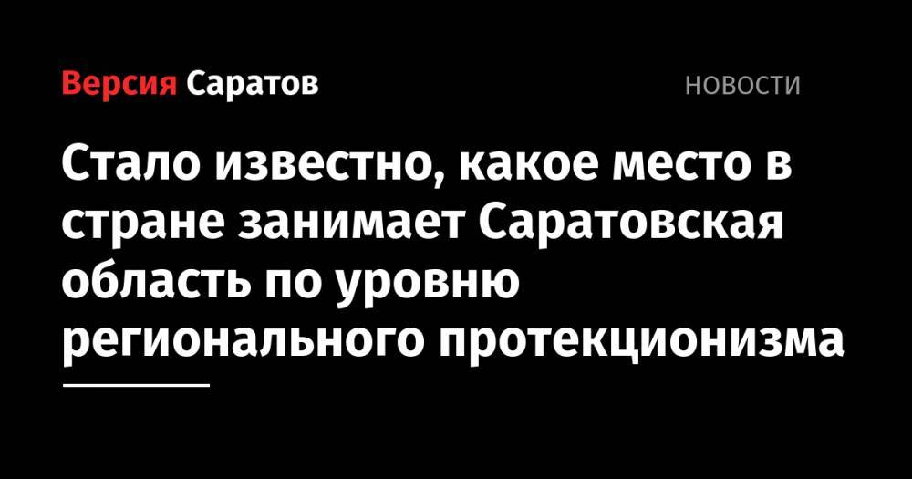 Стало известно, какое место в стране занимает Саратовская область по уровню регионального протекционизма - nversia.ru - Россия - Иркутская обл. - респ. Татарстан - респ. Ингушетия - Саратовская обл. - респ. Чечня - окр.Ненецкий - респ. Карачаево-Черкесия