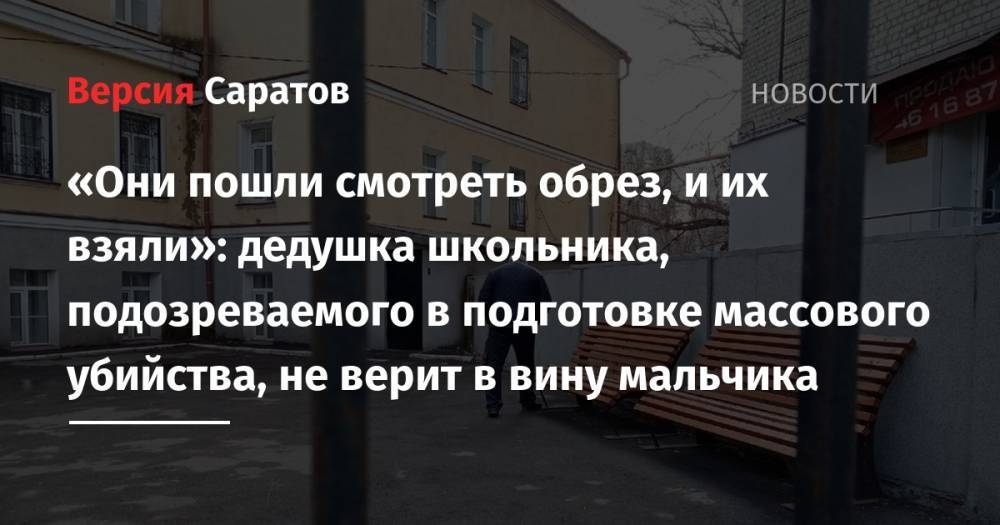 «Они пошли смотреть обрез, и их взяли»: дедушка школьника, подозреваемого в подготовке массового убийства, не верит в вину мальчика - nversia.ru - Саратов