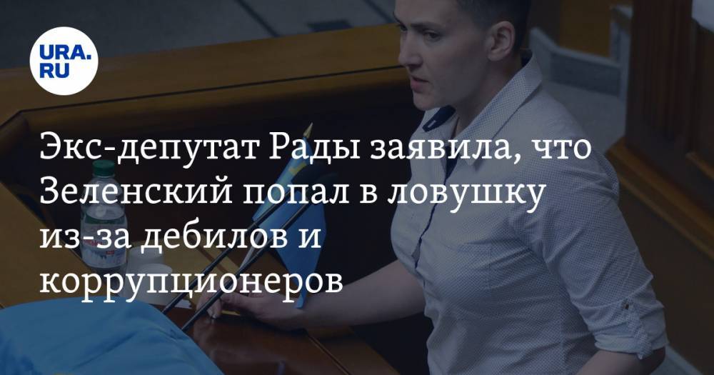 Владимир Зеленский - Надежда Савченко - Экс-депутат Рады заявила, что Зеленский попал в ловушку из-за дебилов и коррупционеров - ura.news - Украина