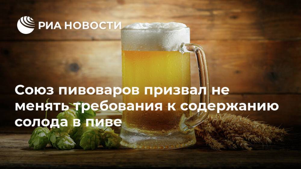 Союз пивоваров призвал не менять требования к содержанию солода в пиве - ria.ru - Москва - Россия