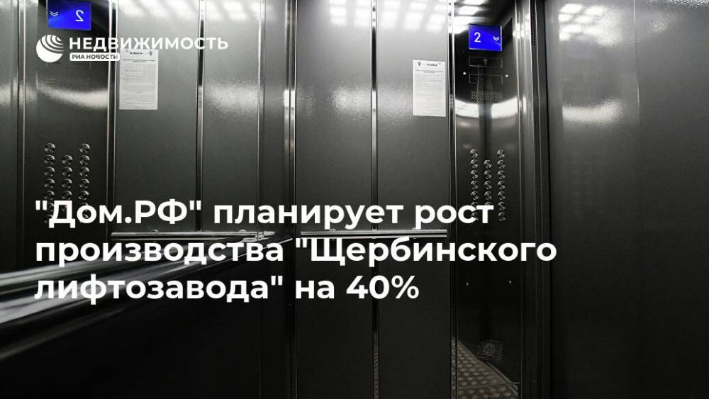 "Дом.РФ" планирует рост производства "Щербинского лифтозавода" на 40% - realty.ria.ru - Москва - Московская обл.