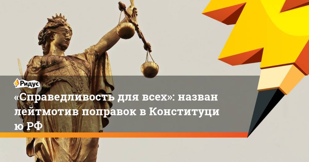 Владимир Путин - «Справедливость для всех»: назван лейтмотив поправок вКонституциюРФ - ridus.ru - Россия