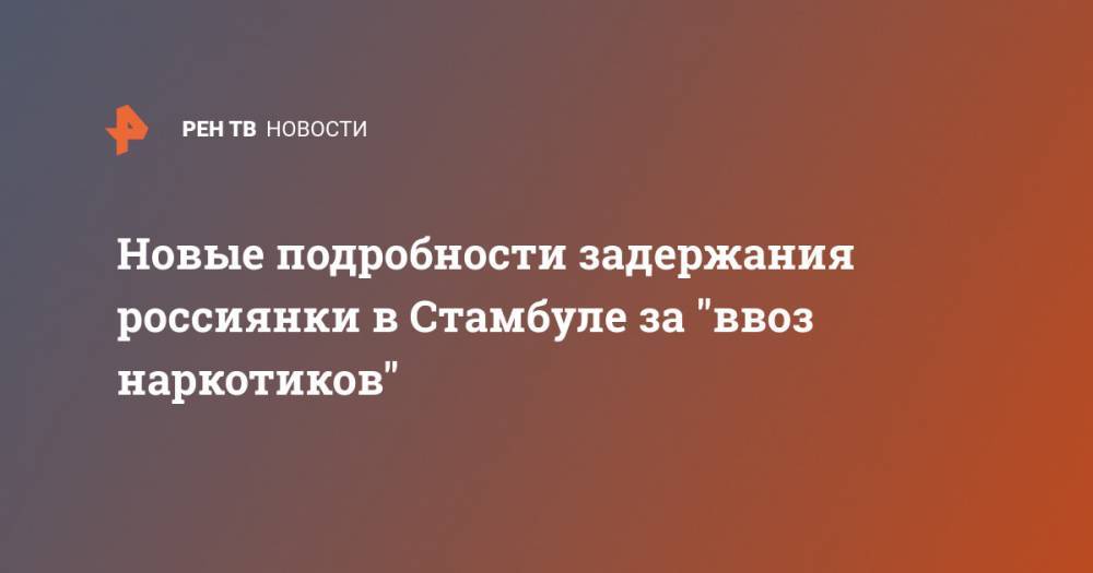 Наталья Крылова - Новые подробности задержания россиянки в Стамбуле за "ввоз наркотиков" - ren.tv - Россия - Стамбул