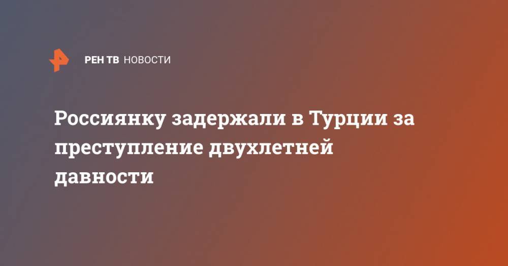 Наталья Крылова - Россиянку задержали в Турции за преступление двухлетней давности - ren.tv - Россия - Турция - Стамбул