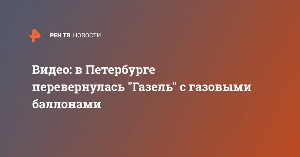 Видео: в Петербурге перевернулась "Газель" с газовыми баллонами - ren.tv - Санкт-Петербург - р-н Приморский