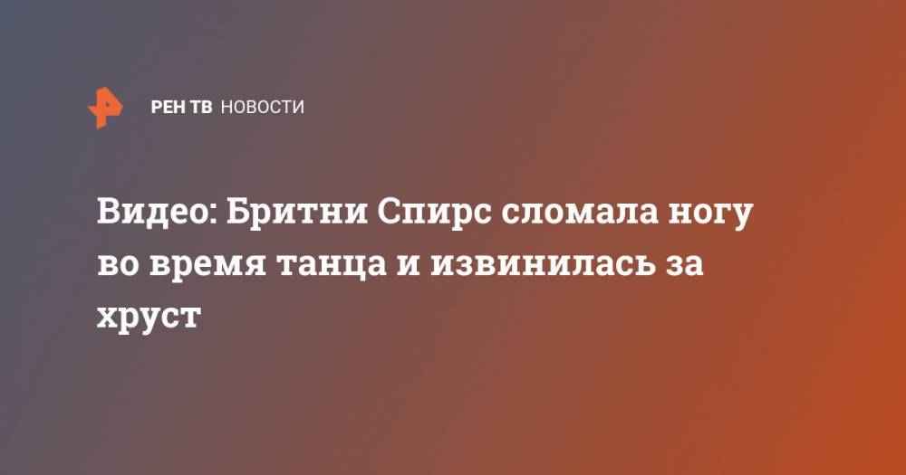 Бритни Спирс - Видео: Бритни Спирс сломала ногу во время танца и извинилась за хруст - ren.tv
