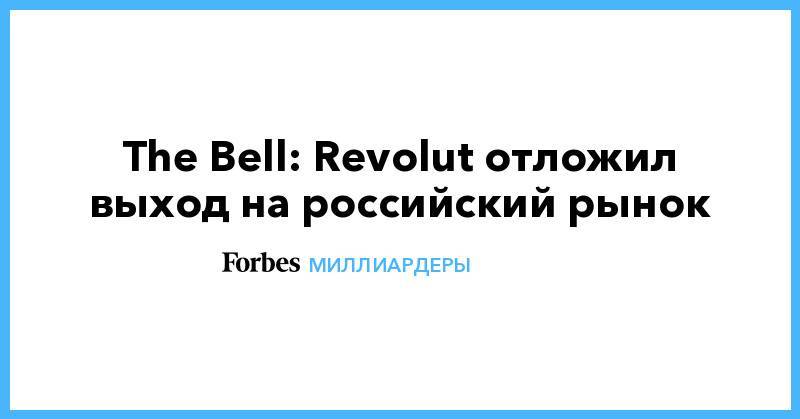 Николай Сторонский - The Bell: Revolut отложил выход на российский рынок - forbes.ru - Москва - Санкт-Петербург