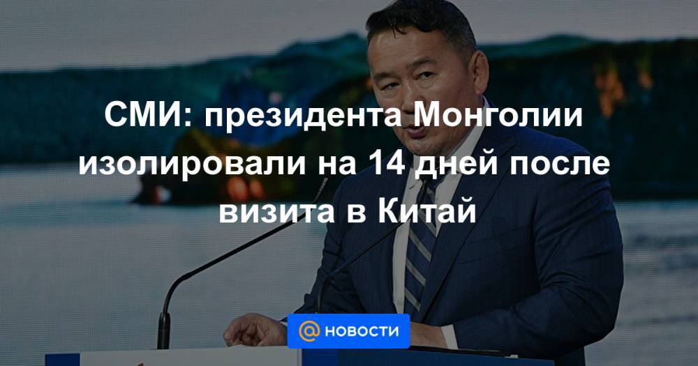 Си Цзиньпин - СМИ: президента Монголии изолировали на 14 дней после визита в Китай - news.mail.ru - Китай - Монголия