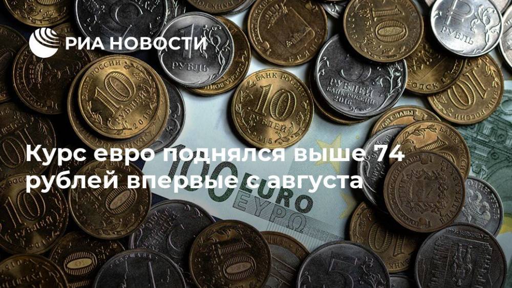 Курс евро поднялся выше 74 рублей впервые с августа - ria.ru - Москва