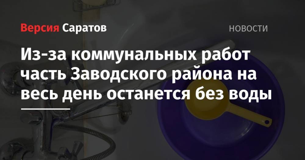Из-за коммунальных работ часть Заводского района на весь день останется без воды - nversia.ru - Саратов