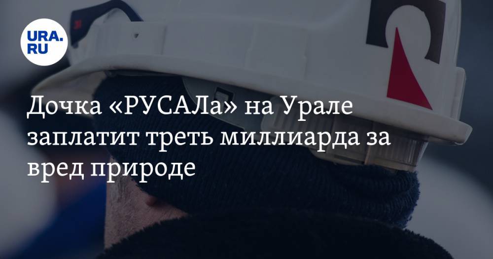 Олег Дерипаска - Дочка «РУСАЛа» на Урале заплатит треть миллиарда за вред природе - ura.news - Свердловская обл. - Краснотурьинск