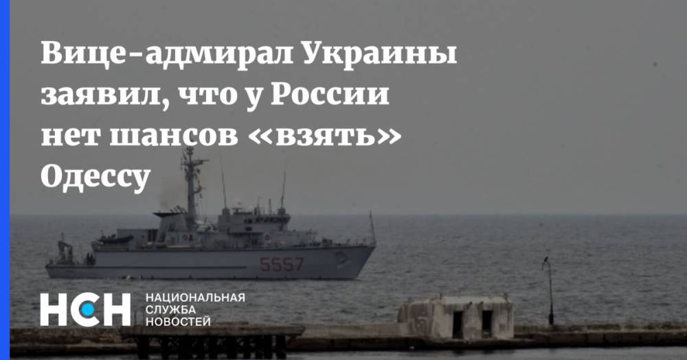 Андрей Тарасов - Вице-адмирал Украины заявил, что у России нет шансов «взять» Одессу - nsn.fm - Россия - Украина - Одесса