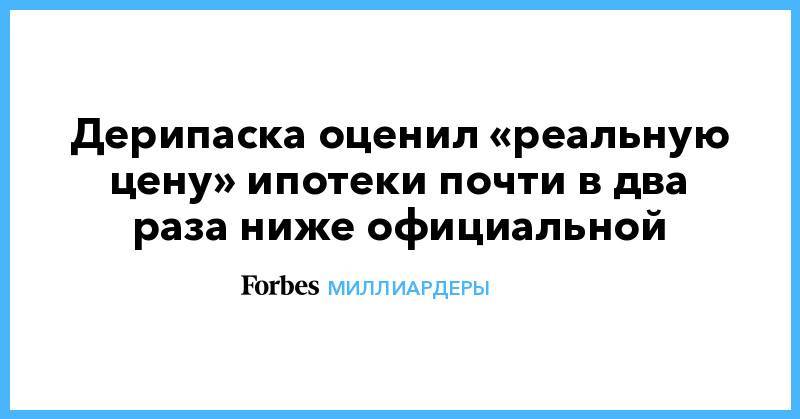 Олег Дерипаска - Дерипаска оценил «реальную цену» ипотеки почти в два раза ниже официальной - forbes.ru