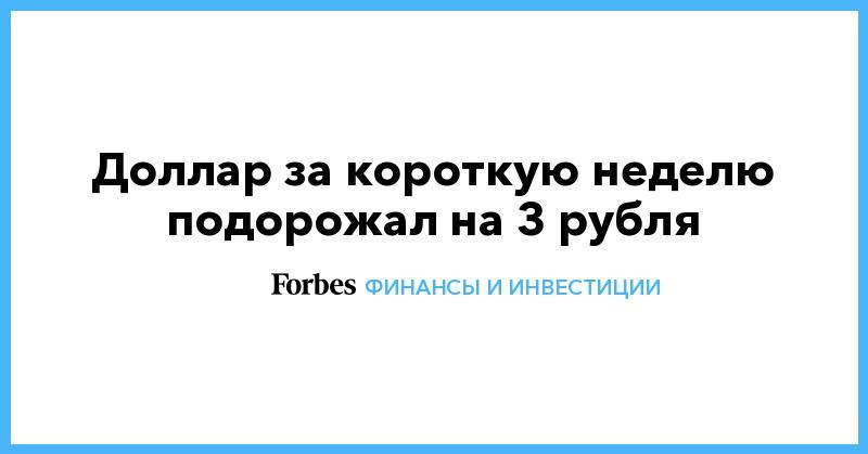 Доллар за короткую неделю подорожал на 3 рубля - forbes.ru