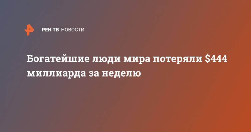 Бернар Арно - Вильям Гейтс - Джефф Безос - Богатейшие люди мира потеряли $444 миллиарда за неделю - ren.tv