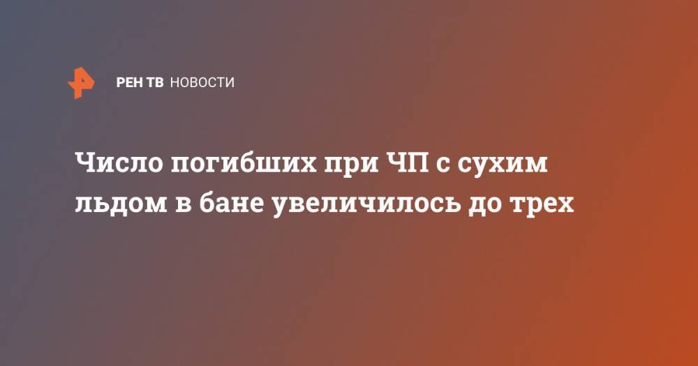 Екатерина Диденко - Число погибших при ЧП с сухим льдом в бане увеличилось до трех - ren.tv - Москва
