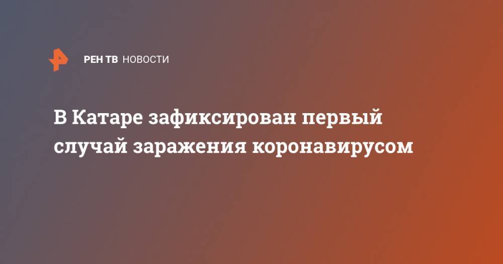 В Катаре зафиксирован первый случай заражения коронавирусом - ren.tv - Россия - Иран - Катар