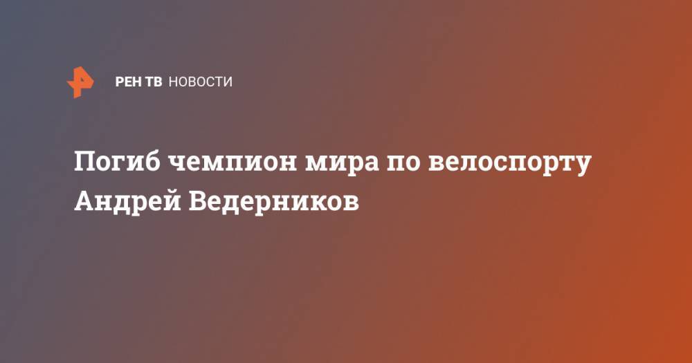 Погиб чемпион мира по велоспорту Андрей Ведерников - ren.tv - Россия