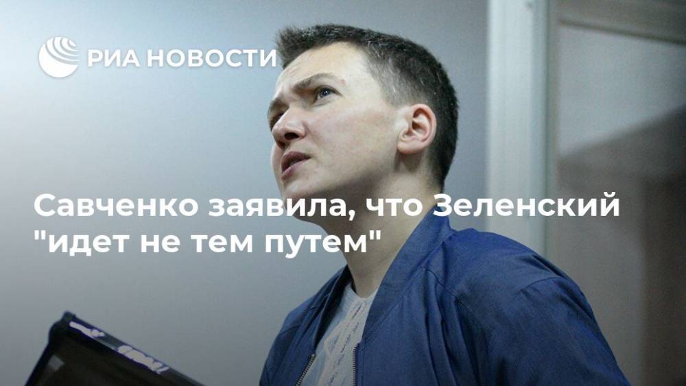 Владимир Зеленский - Надежда Савченко - Савченко заявила, что Зеленский "идет не тем путем" - ria.ru - Москва - Украина