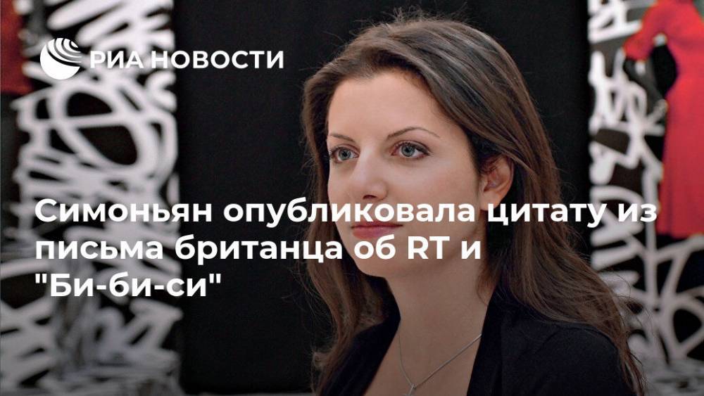 Маргарита Симоньян - Симоньян опубликовала цитату из письма британца об RT и "Би-би-си" - ria.ru - Москва - Россия - Англия - Великобритания