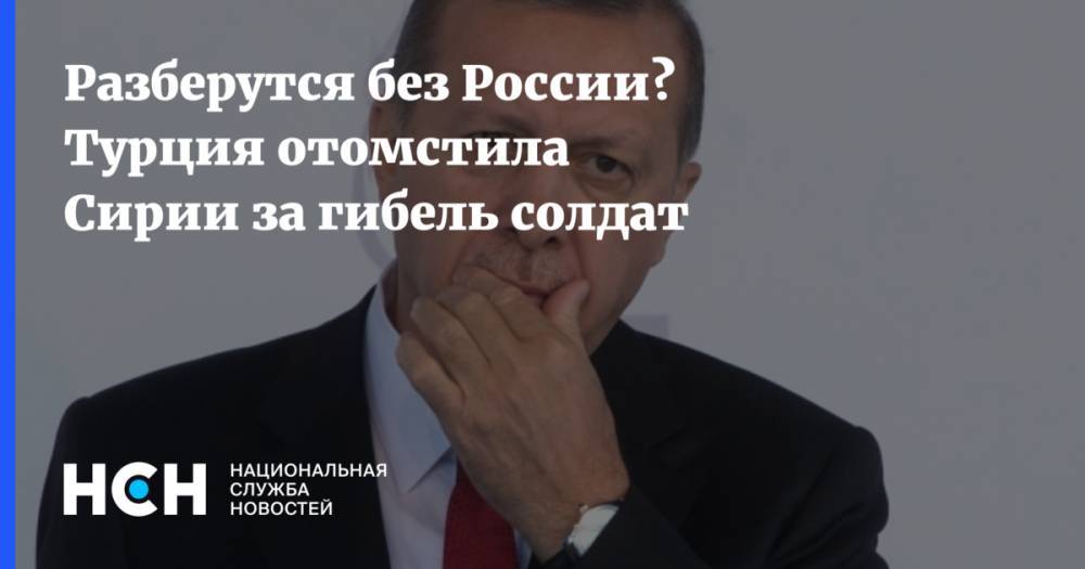 Хулуси Акар - Разберутся без России? Турция отомстила Сирии за гибель солдат - nsn.fm - Сирия - Турция - Анкара - провинция Идлиб