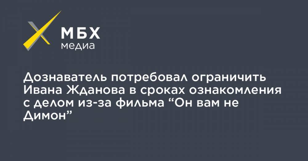 Иван Жданов - Владимир Воронин - Дознаватель потребовал ограничить Ивана Жданова в сроках ознакомления с делом из-за фильма “Он вам не Димон” - mbk.news