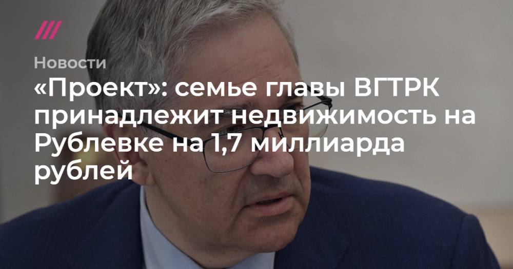 Алексей Никольский - Борис Добродеев - «Проект»: семье главы ВГТРК принадлежит недвижимость на Рублевке на 1,7 миллиарда рублей - tvrain.ru